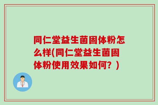 同仁堂益生菌固体粉怎么样(同仁堂益生菌固体粉使用效果如何？)