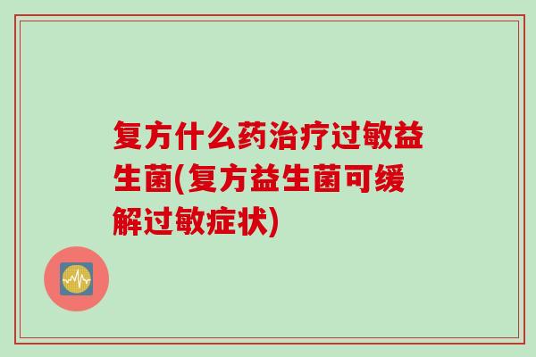 复方什么药治疗过敏益生菌(复方益生菌可缓解过敏症状)