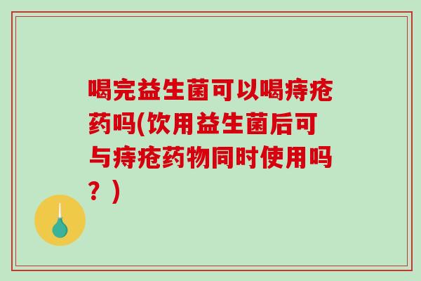 喝完益生菌可以喝痔疮药吗(饮用益生菌后可与痔疮药物同时使用吗？)