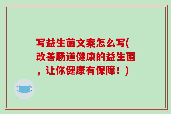 写益生菌文案怎么写(改善肠道健康的益生菌，让你健康有保障！)