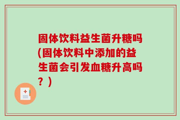 固体饮料益生菌升糖吗(固体饮料中添加的益生菌会引发血糖升高吗？)