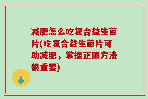 怎么吃复合益生菌片(吃复合益生菌片可助，掌握正确方法很重要)