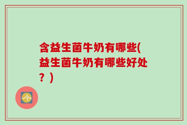 含益生菌牛奶有哪些(益生菌牛奶有哪些好处？)