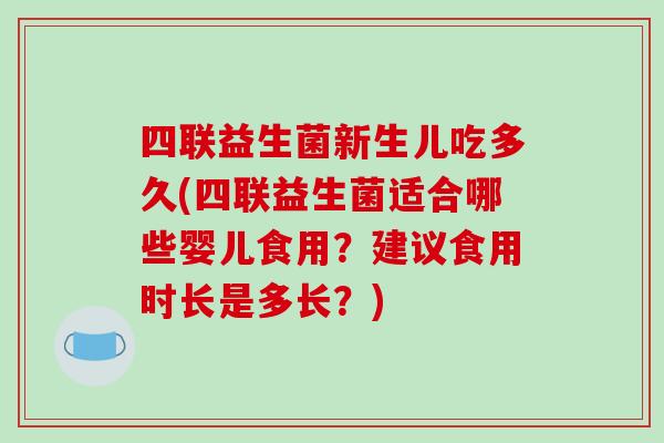 四联益生菌新生儿吃多久(四联益生菌适合哪些婴儿食用?建议食用时长是多长?) 四联益生菌新生儿吃多久(四联益生菌适合哪些婴儿食用?建议食用时长是多长?)