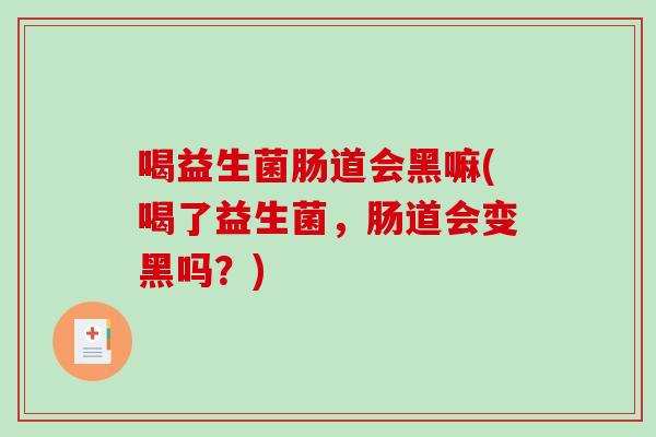 喝益生菌肠道会黑嘛(喝了益生菌，肠道会变黑吗？)