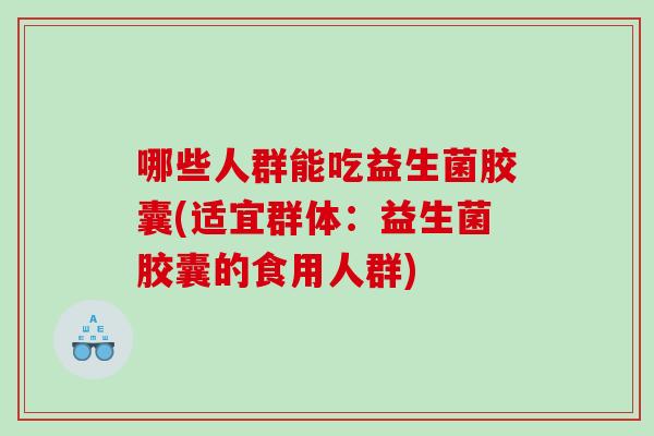 哪些人群能吃益生菌胶囊(适宜群体：益生菌胶囊的食用人群)
