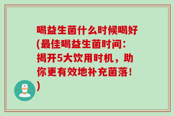 喝益生菌什么时候喝好(最佳喝益生菌时间：揭开5大饮用时机，助你更有效地补充菌落！)