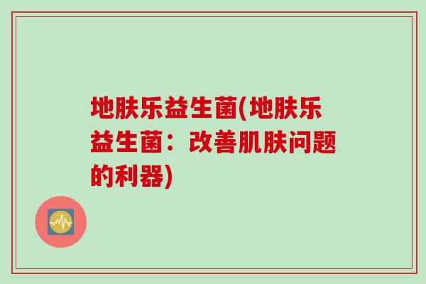 地肤乐益生菌(地肤乐益生菌：改善肌肤问题的利器)
