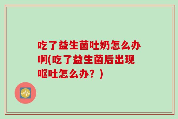 吃了益生菌吐奶怎么办啊(吃了益生菌后出现呕吐怎么办？)