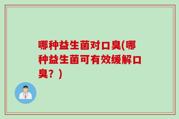 哪种益生菌对口臭(哪种益生菌可有效缓解口臭？)