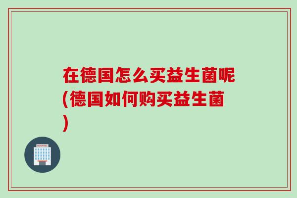 在德国怎么买益生菌呢(德国如何购买益生菌)