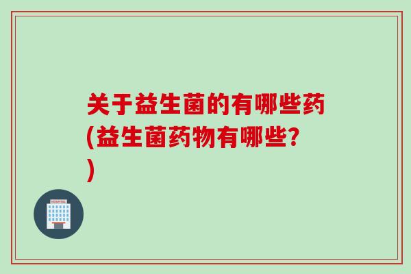 关于益生菌的有哪些药(益生菌药物有哪些？)