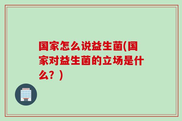 国家怎么说益生菌(国家对益生菌的立场是什么？)