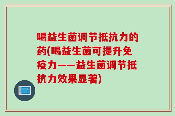 喝益生菌调节的药(喝益生菌可提升力——益生菌调节效果显著)