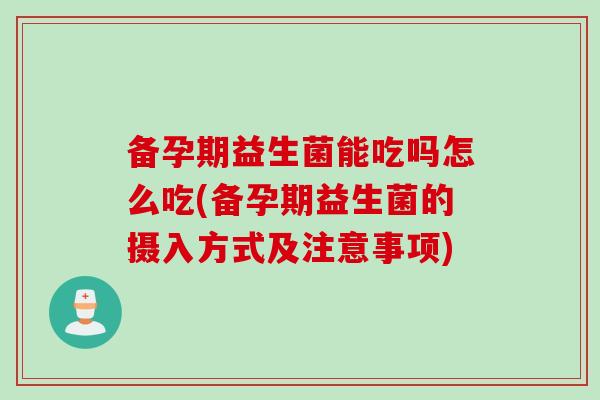 备孕期益生菌能吃吗怎么吃(备孕期益生菌的摄入方式及注意事项)