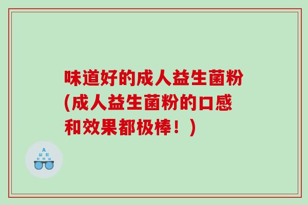 味道好的成人益生菌粉(成人益生菌粉的口感和效果都极棒!) 味道好的成人益生菌粉(成人益生菌粉的口感和效果都极棒!)
