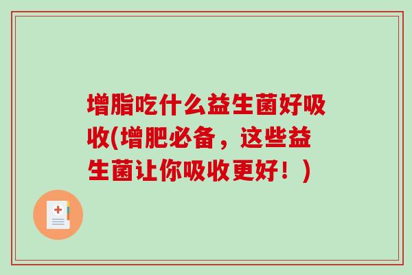 增脂吃什么益生菌好吸收(增肥必备,这些益生菌让你吸收更好!) 增脂吃什么益生菌好吸收(增肥必备,这些益生菌让你吸收更好!)