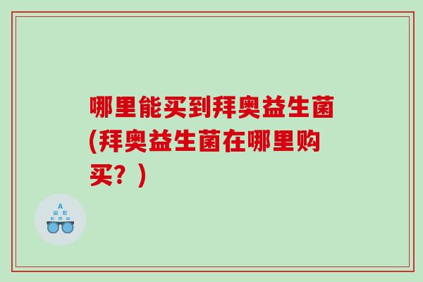 哪里能买到拜奥益生菌(拜奥益生菌在哪里购买？)