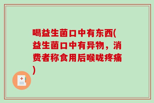 喝益生菌口中有东西(益生菌口中有异物，消费者称食用后喉咙疼痛)