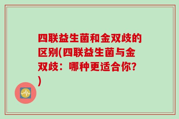 四联益生菌和金双歧的区别(四联益生菌与金双歧：哪种更适合你？)
