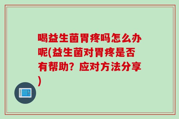 喝益生菌胃疼吗怎么办呢(益生菌对胃疼是否有帮助？应对方法分享)