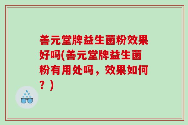 善元堂牌益生菌粉效果好吗(善元堂牌益生菌粉有用处吗，效果如何？)