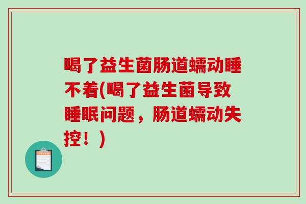 喝了益生菌肠道蠕动睡不着(喝了益生菌导致睡眠问题，肠道蠕动失控！)