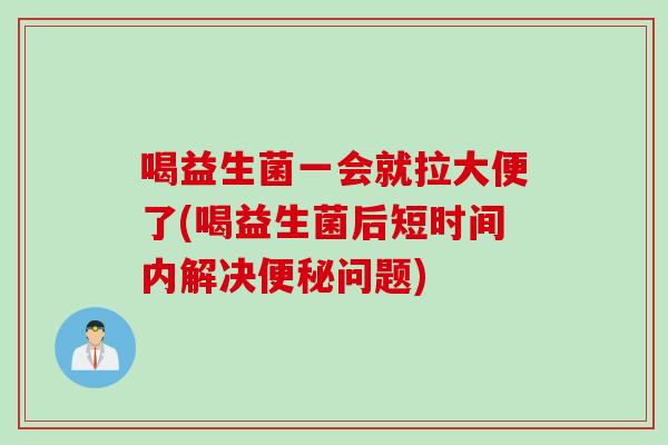 喝益生菌一会就拉大便了(喝益生菌后短时间内解决便秘问题)