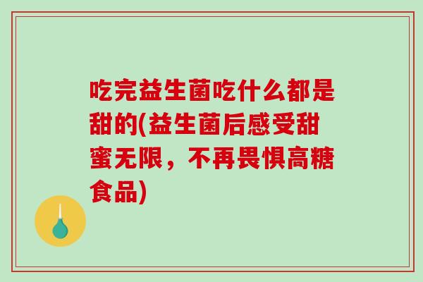 吃完益生菌吃什么都是甜的(益生菌后感受甜蜜无限,不再畏惧高糖食品) 吃完益生菌吃什么都是甜的(益生菌后感受甜蜜无限,不再畏惧高糖食品)