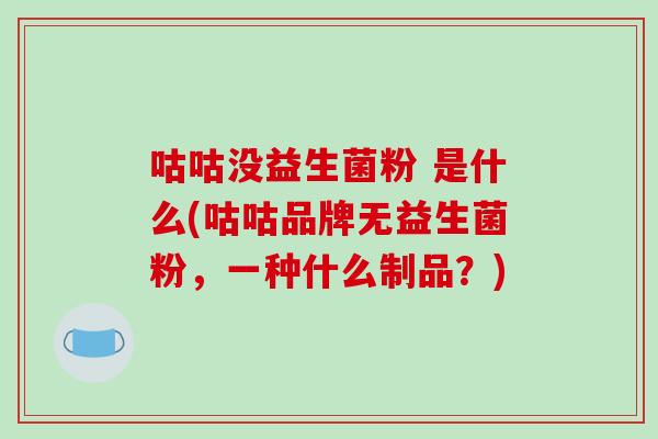 咕咕没益生菌粉 是什么(咕咕品牌无益生菌粉，一种什么制品？)