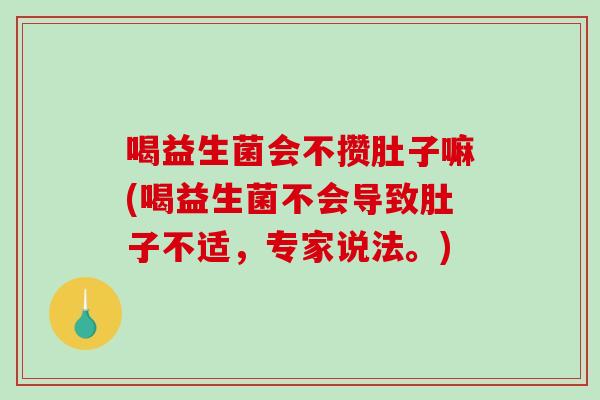 喝益生菌会不攒肚子嘛(喝益生菌不会导致肚子不适，专家说法。)