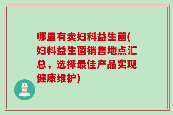 哪里有卖妇科益生菌(妇科益生菌销售地点汇总，选择最佳产品实现健康维护)