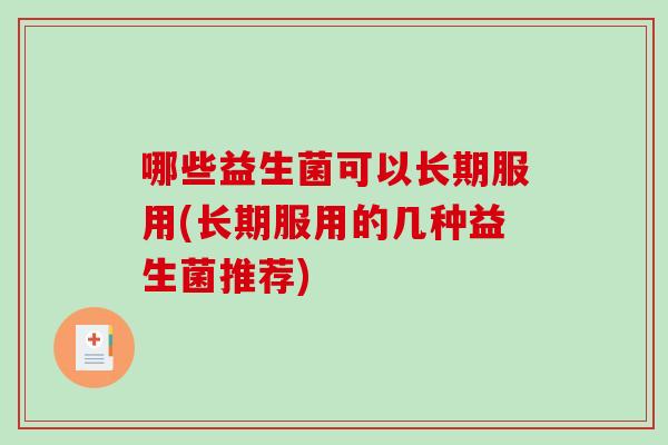 哪些益生菌可以长期服用(长期服用的几种益生菌推荐) 哪些益生菌可以长期服用(长期服用的几种益生菌推荐)