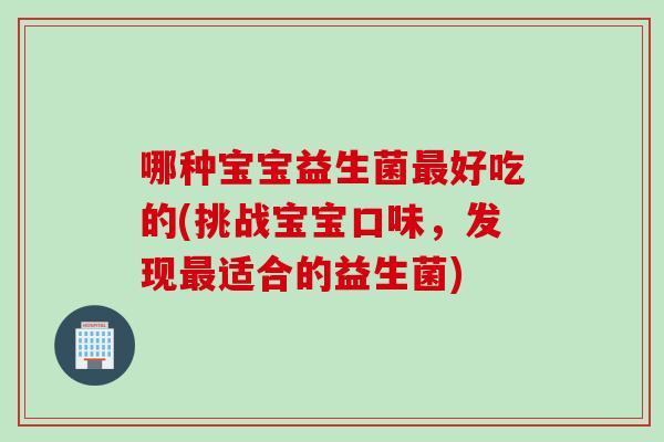 哪种宝宝益生菌最好吃的(挑战宝宝口味，发现最适合的益生菌)