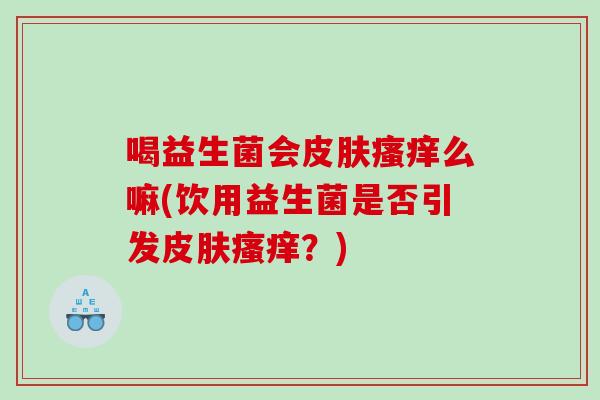 喝益生菌会皮肤瘙痒么嘛(饮用益生菌是否引发皮肤瘙痒？)