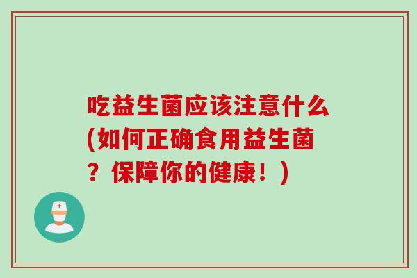吃益生菌应该注意什么(如何正确食用益生菌?保障你的健康!) 吃益生菌应该注意什么(如何正确食用益生菌?保障你的健康!)