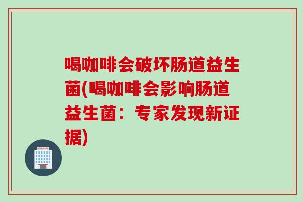 喝咖啡会破坏肠道益生菌(喝咖啡会影响肠道益生菌：专家发现新证据)