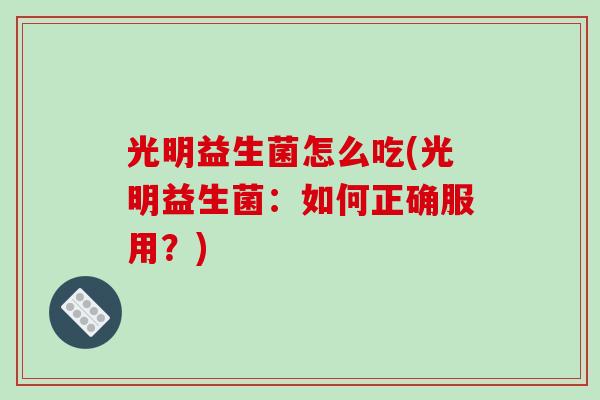 光明益生菌怎么吃(光明益生菌:如何正确服用?) 光明益生菌怎么吃(光明益生菌:如何正确服用?)