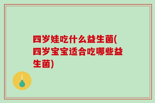 四岁娃吃什么益生菌(四岁宝宝适合吃哪些益生菌)