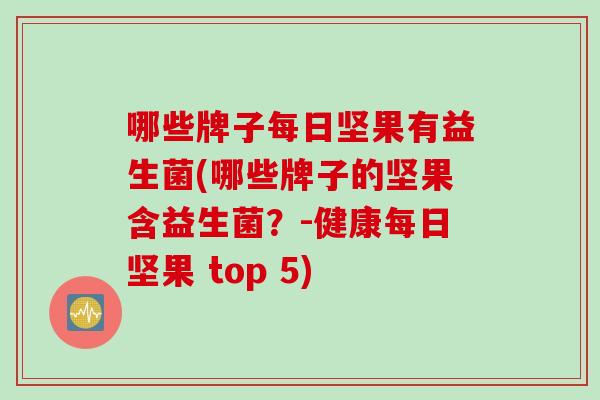 哪些牌子每日坚果有益生菌(哪些牌子的坚果含益生菌？-健康每日坚果 top 5)