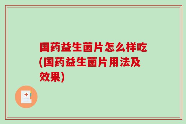 国药益生菌片怎么样吃(国药益生菌片用法及效果)