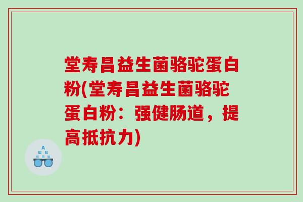 堂寿昌益生菌骆驼蛋白粉(堂寿昌益生菌骆驼蛋白粉:强健肠道,提高) 堂寿昌益生菌骆驼蛋白粉(堂寿昌益生菌骆驼蛋白粉:强健肠道,提高)