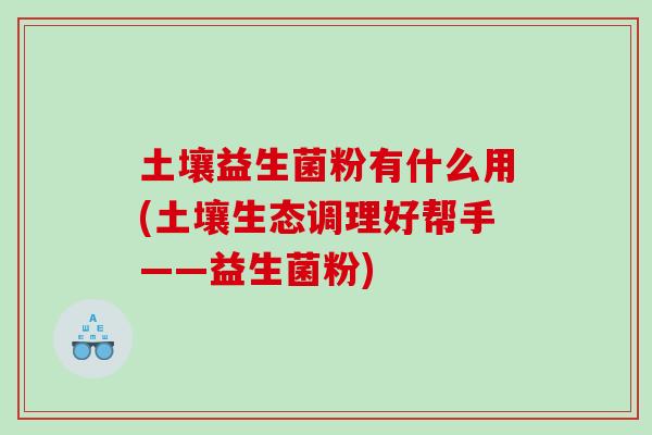 土壤益生菌粉有什么用(土壤生态调理好帮手——益生菌粉) 土壤益生菌粉有什么用(土壤生态调理好帮手——益生菌粉)