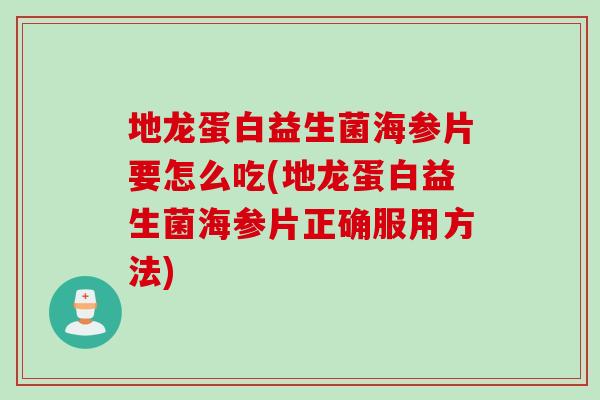 地龙蛋白益生菌海参片要怎么吃(地龙蛋白益生菌海参片正确服用方法) 地龙蛋白益生菌海参片要怎么吃(地龙蛋白益生菌海参片正确服用方法)