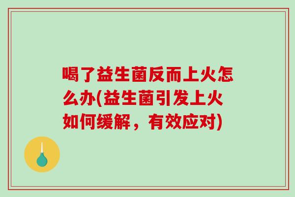 喝了益生菌反而上火怎么办(益生菌引发上火如何缓解，有效应对)