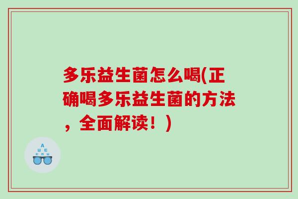 多乐益生菌怎么喝(正确喝多乐益生菌的方法，全面解读！)