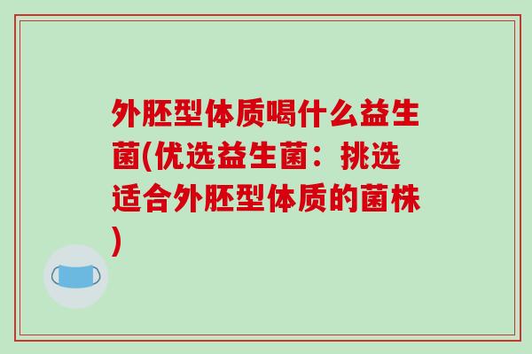 外胚型体质喝什么益生菌(优选益生菌：挑选适合外胚型体质的菌株)