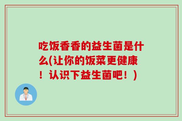 吃饭香香的益生菌是什么(让你的饭菜更健康！认识下益生菌吧！)
