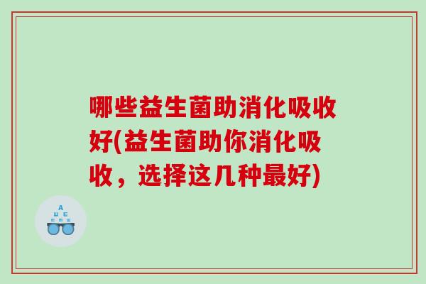 哪些益生菌助消化吸收好(益生菌助你消化吸收,选择这几种好) 哪些益生菌助消化吸收好(益生菌助你消化吸收,选择这几种好)