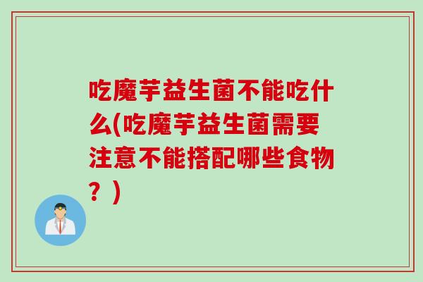 吃魔芋益生菌不能吃什么(吃魔芋益生菌需要注意不能搭配哪些食物?) 吃魔芋益生菌不能吃什么(吃魔芋益生菌需要注意不能搭配哪些食物?)